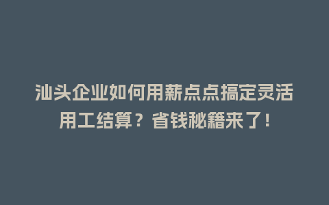 汕头企业如何用薪点点搞定灵活用工结算？省钱秘籍来了！