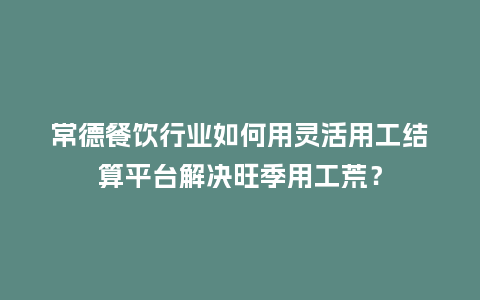 常德餐饮行业如何用灵活用工结算平台解决旺季用工荒？