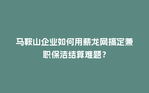 马鞍山企业如何用薪龙网搞定兼职保洁结算难题？