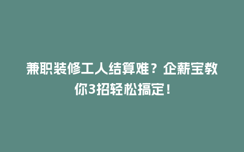 兼职装修工人结算难？企薪宝教你3招轻松搞定！