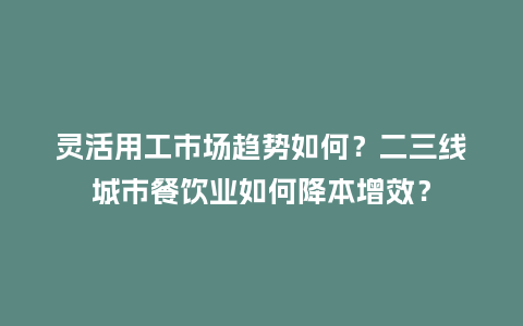 灵活用工市场趋势如何？二三线城市餐饮业如何降本增效？