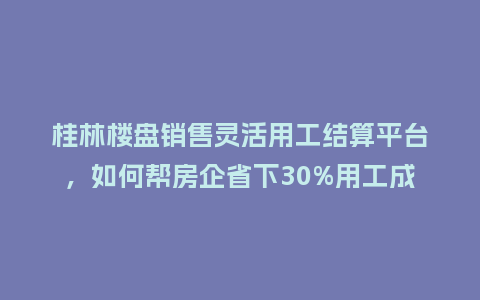 桂林楼盘销售灵活用工结算平台，如何帮房企省下30%用工成本？
