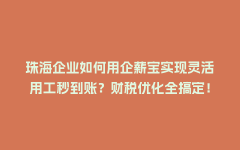 珠海企业如何用企薪宝实现灵活用工秒到账？财税优化全搞定！