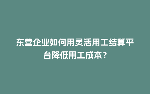 东营企业如何用灵活用工结算平台降低用工成本？