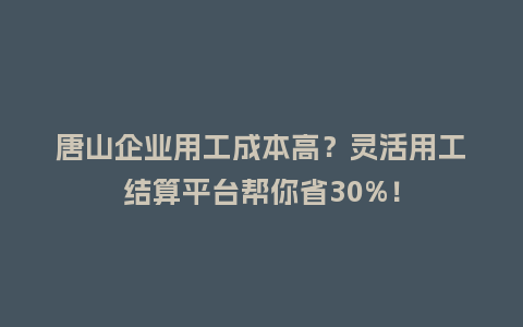 唐山企业用工成本高？灵活用工结算平台帮你省30%！