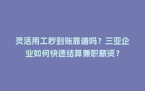 灵活用工秒到账靠谱吗？三亚企业如何快速结算兼职薪资？