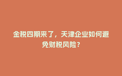 金税四期来了,天津企业如何避免财税风险?插图 金税四期来了,天津企业如何避免财税风险?插图