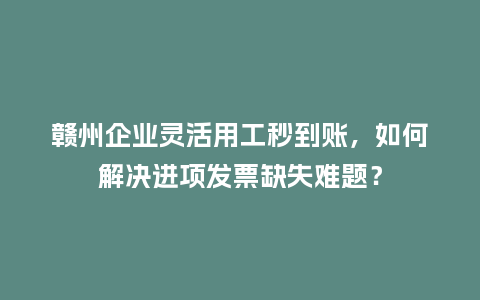赣州企业灵活用工秒到账,如何解决进项发票缺失难题?插图 赣州企业灵活用工秒到账,如何解决进项发票缺失难题?插图