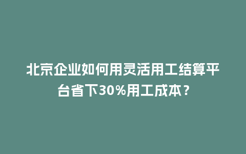 北京企业如何用灵活用工结算平台省下30%用工成本?插图 北京企业如何用灵活用工结算平台省下30%用工成本?插图