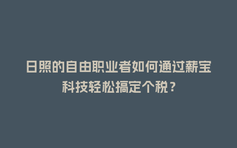 日照的自由职业者如何通过薪宝科技轻松搞定个税？