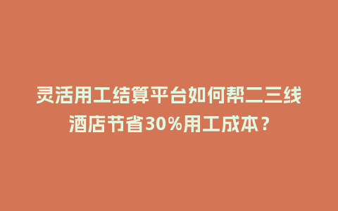 灵活用工结算平台如何帮二三线酒店节省30%用工成本？