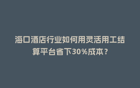 海口酒店行业如何用灵活用工结算平台省下30%成本?插图 海口酒店行业如何用灵活用工结算平台省下30%成本?插图