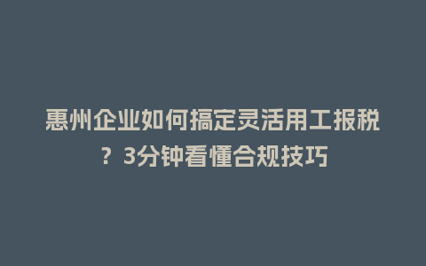 惠州企业如何搞定灵活用工报税？3分钟看懂合规技巧