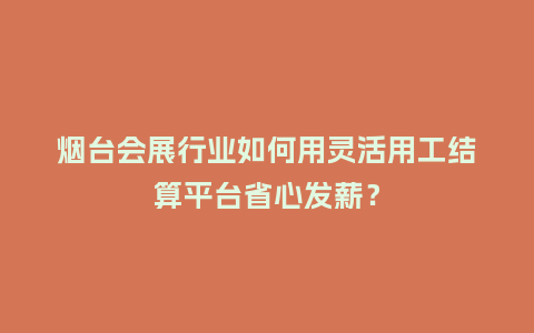 烟台会展行业如何用灵活用工结算平台省心发薪？