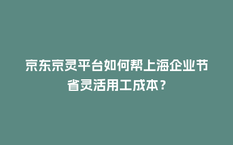 京东京灵平台如何帮上海企业节省灵活用工成本？