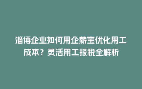 淄博企业如何用企薪宝优化用工成本？灵活用工报税全解析