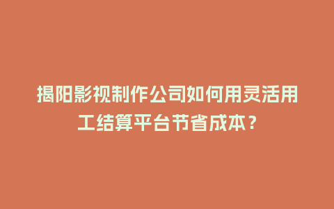 揭阳影视制作公司如何用灵活用工结算平台节省成本？