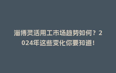 淄博灵活用工市场趋势如何？2024年这些变化你要知道！