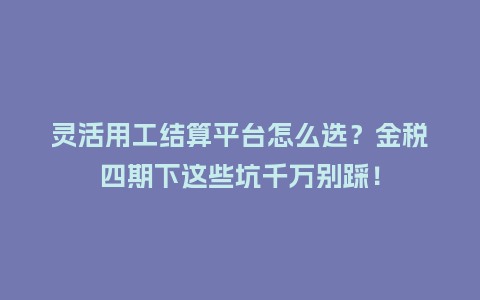 灵活用工结算平台怎么选？金税四期下这些坑千万别踩！