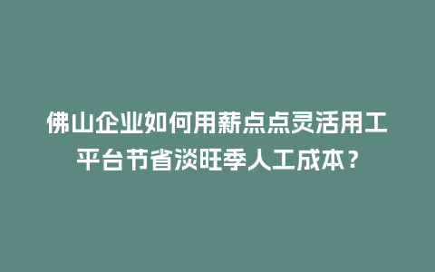 佛山企业如何用薪点点灵活用工平台节省淡旺季人工成本？