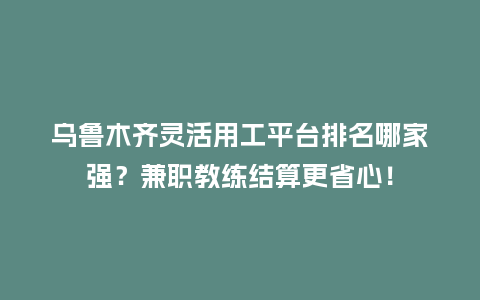 乌鲁木齐灵活用工平台排名哪家强？兼职教练结算更省心！