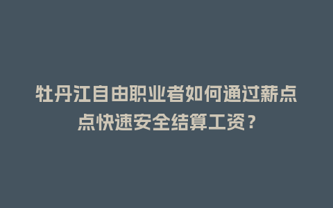 牡丹江自由职业者如何通过薪点点快速安全结算工资？