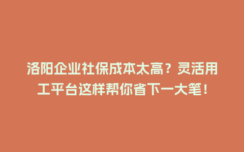洛阳企业社保成本太高？灵活用工平台这样帮你省下一大笔！