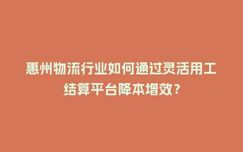 惠州物流行业如何通过灵活用工结算平台降本增效？