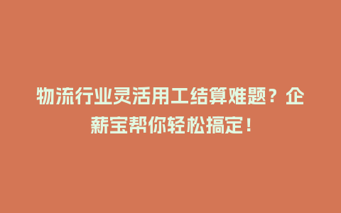 物流行业灵活用工结算难题？企薪宝帮你轻松搞定！