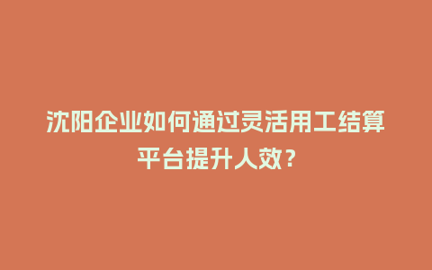沈阳企业如何通过灵活用工结算平台提升人效?插图 沈阳企业如何通过灵活用工结算平台提升人效?插图