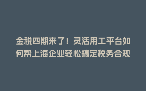 金税四期来了！灵活用工平台如何帮上海企业轻松搞定税务合规？