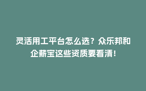灵活用工平台怎么选？众乐邦和企薪宝这些资质要看清！