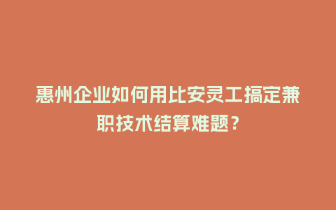 惠州企业如何用比安灵工搞定兼职技术结算难题？