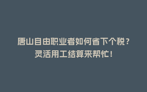 唐山自由职业者如何省下个税？灵活用工结算来帮忙！
