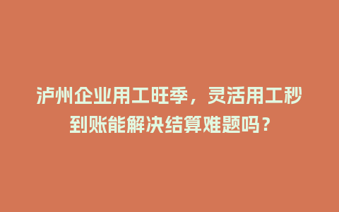泸州企业用工旺季，灵活用工秒到账能解决结算难题吗？