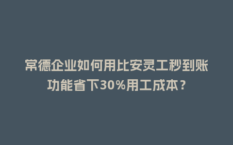 常德企业如何用比安灵工秒到账功能省下30%用工成本？