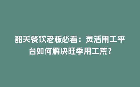 韶关餐饮老板必看：灵活用工平台如何解决旺季用工荒？