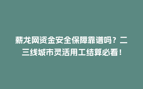 薪龙网资金安全保障靠谱吗？二三线城市灵活用工结算必看！