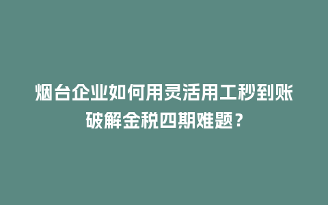 烟台企业如何用灵活用工秒到账破解金税四期难题？