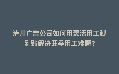 泸州广告公司如何用灵活用工秒到账解决旺季用工难题？