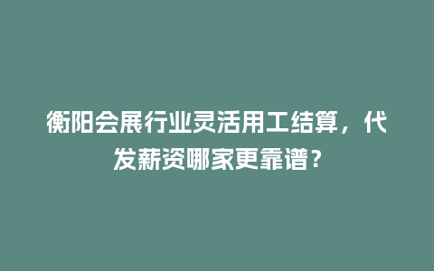 衡阳会展行业灵活用工结算，代发薪资哪家更靠谱？