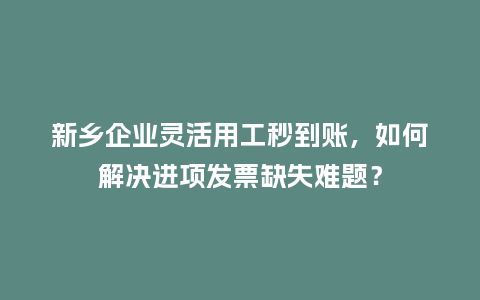 新乡企业灵活用工秒到账,如何解决进项发票缺失难题?插图 新乡企业灵活用工秒到账,如何解决进项发票缺失难题?插图