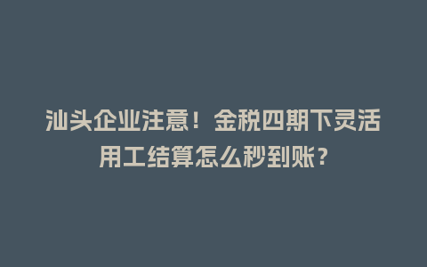 汕头企业注意!金税四期下灵活用工结算怎么秒到账?插图 汕头企业注意!金税四期下灵活用工结算怎么秒到账?插图