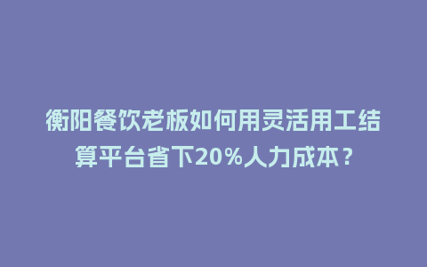 衡阳餐饮老板如何用灵活用工结算平台省下20%人力成本？