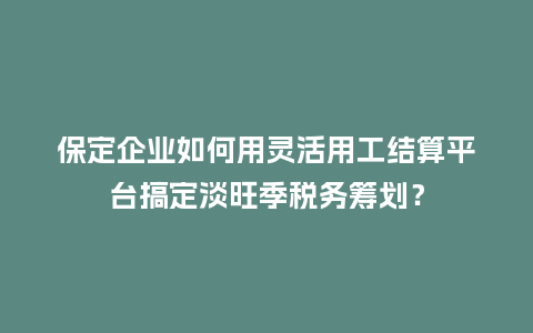 保定企业如何用灵活用工结算平台搞定淡旺季税务筹划？