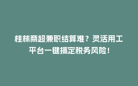 桂林商超兼职结算难？灵活用工平台一键搞定税务风险！