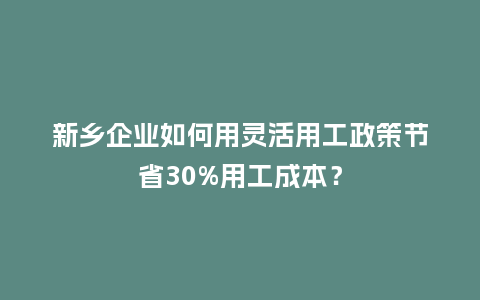 新乡企业如何用灵活用工政策节省30%用工成本？