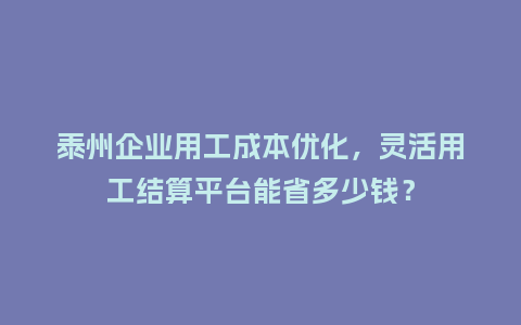 泰州企业用工成本优化，灵活用工结算平台能省多少钱？