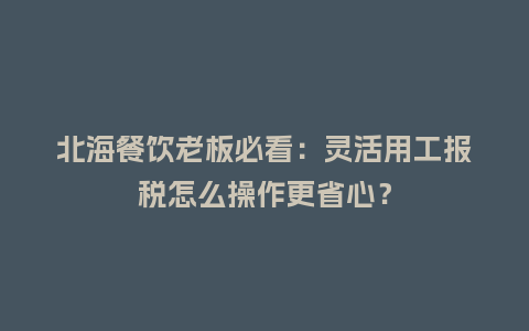 北海餐饮老板必看：灵活用工报税怎么操作更省心？