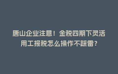 唐山企业注意！金税四期下灵活用工报税怎么操作不踩雷？